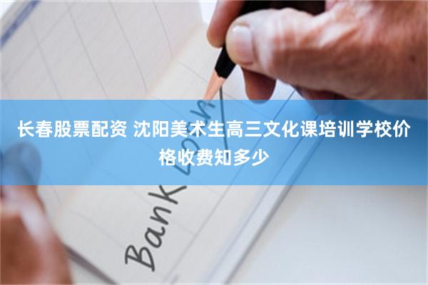 长春股票配资 沈阳美术生高三文化课培训学校价格收费知多少