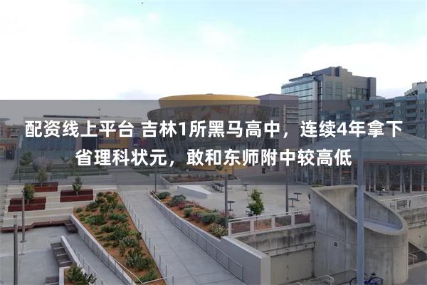 配资线上平台 吉林1所黑马高中，连续4年拿下省理科状元，敢和东师附中较高低