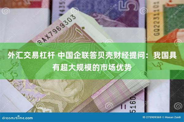 外汇交易杠杆 中国企联答贝壳财经提问：我国具有超大规模的市场优势