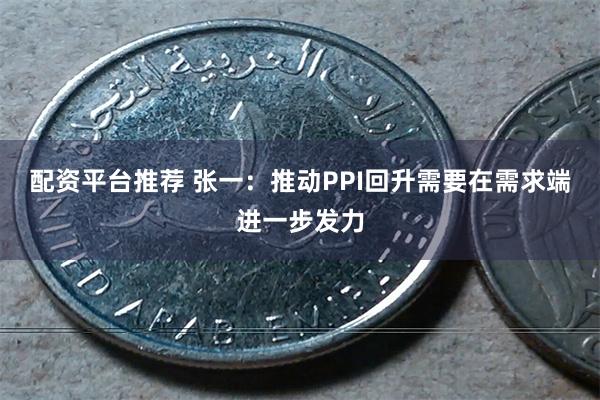 配资平台推荐 张一：推动PPI回升需要在需求端进一步发力