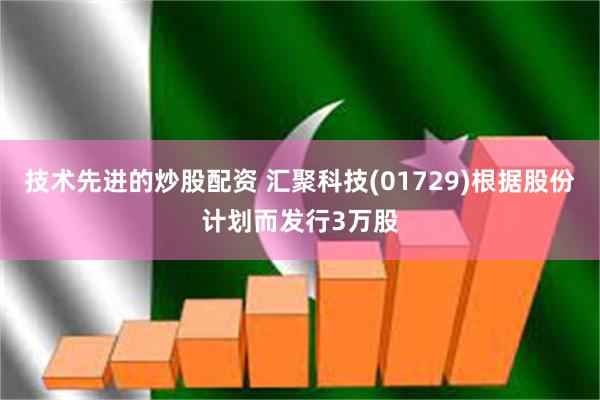 技术先进的炒股配资 汇聚科技(01729)根据股份计划而发行3万股