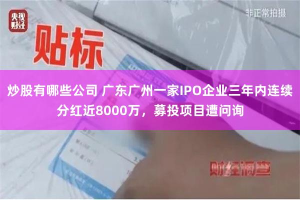 炒股有哪些公司 广东广州一家IPO企业三年内连续分红近8000万，募投项目遭问询