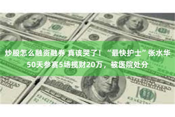 炒股怎么融资融券 真该哭了！“最快护士”张水华50天参赛5场揽财20万，被医院处分