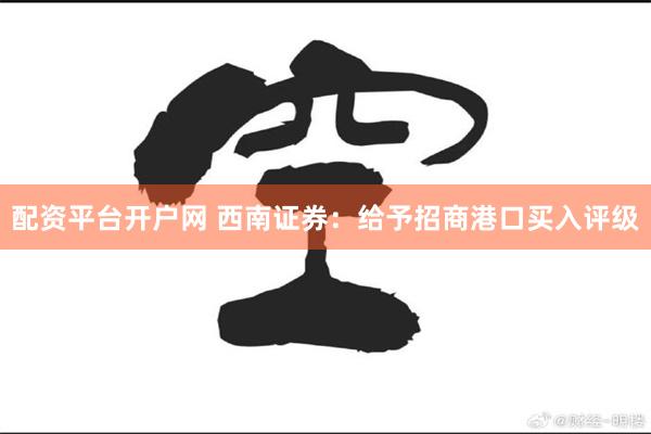 配资平台开户网 西南证券：给予招商港口买入评级