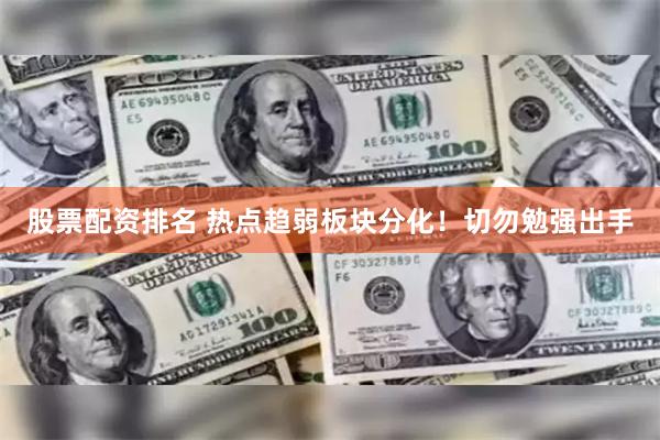 股票配资排名 热点趋弱板块分化!切勿勉强出手