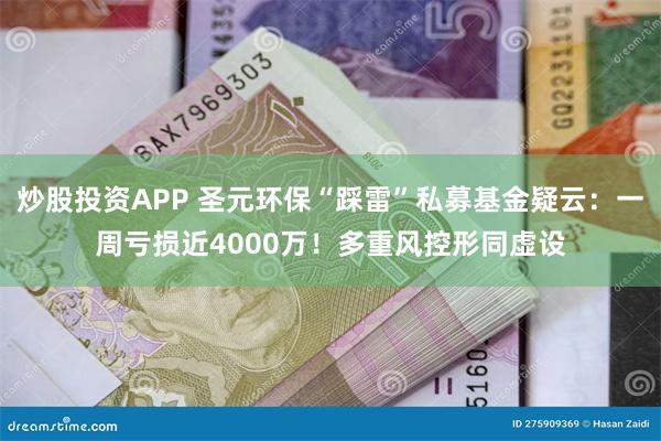 炒股投资APP 圣元环保“踩雷”私募基金疑云：一周亏损近4000万！多重风控形同虚设