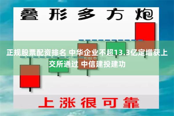 正规股票配资排名 中华企业不超13.3亿定增获上交所通过 中信建投建功