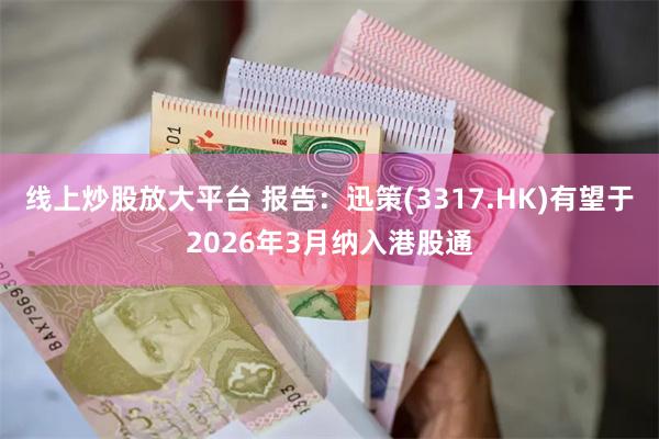 线上炒股放大平台 报告：迅策(3317.HK)有望于2026年3月纳入港股通